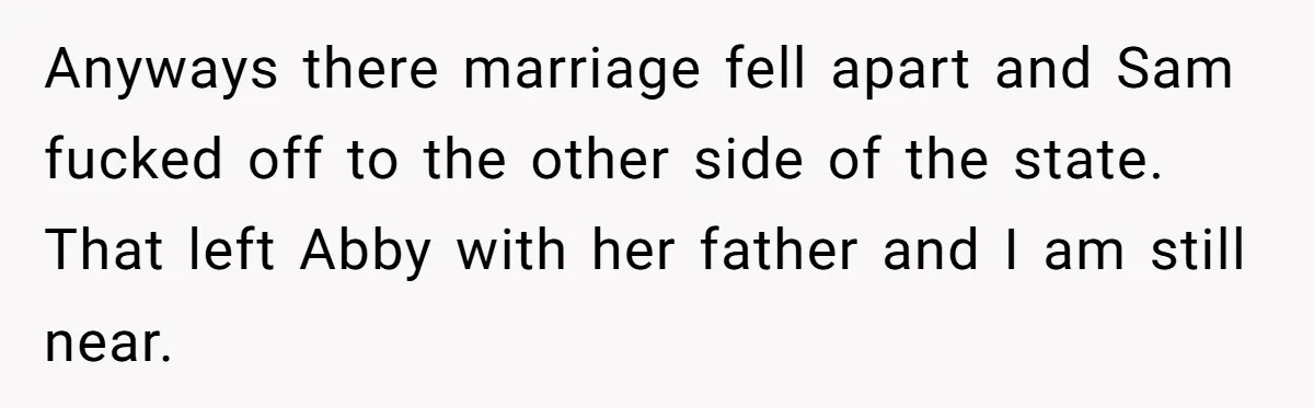 Anyways there marriage fell apart and Sam fucked off to the other side of the state. That left Abby with her father and I am still near.