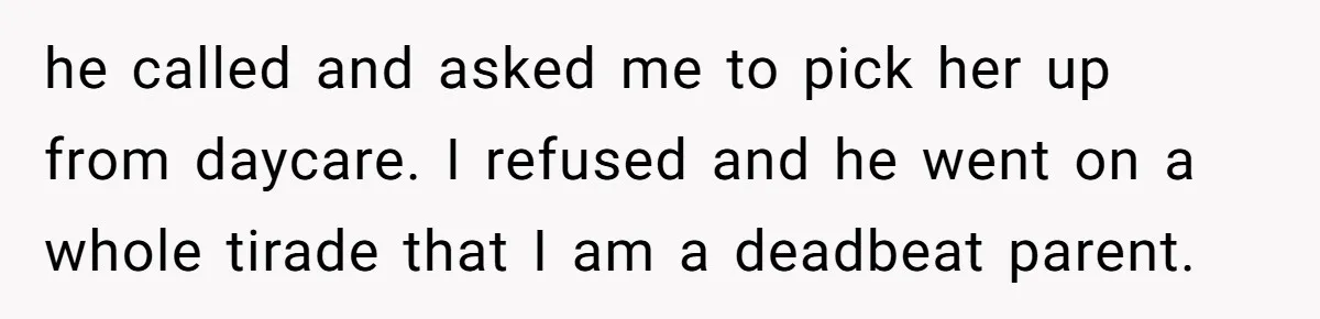 he called and asked me to pick her up from daycare. I refused and he went on a whole tirade that I am a deadbeat parent.