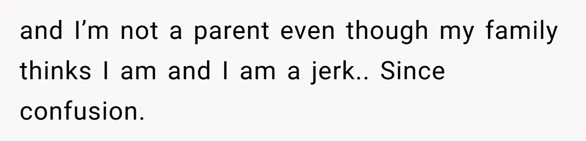 and I’m not a parent even though my family thinks I am and I am a jerk.. Since confusion.