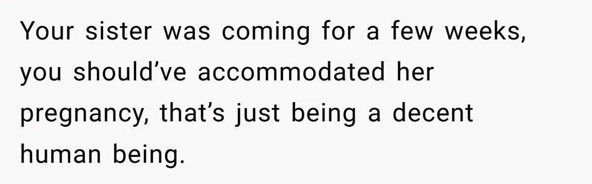 Your sister was coming for a few weeks, you should’ve accommodated her pregnancy, that’s just being a decent human being.