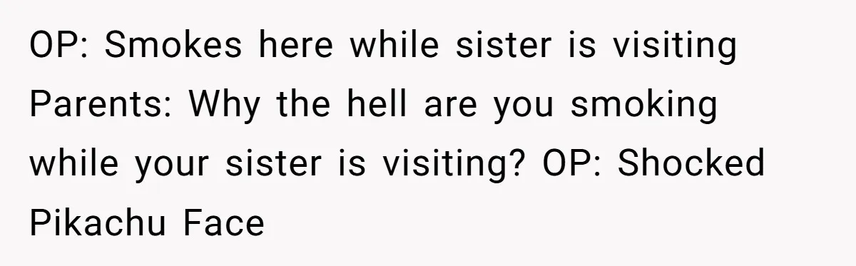 OP: Smokes here while sister is visiting Parents: Why the hell are you smoking while your sister is visiting? OP: Shocked Pikachu Face