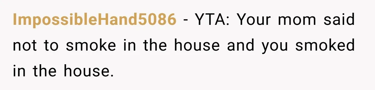 ImpossibleHand5086 − YTA: Your mom said not to smoke in the house and you smoked in the house.