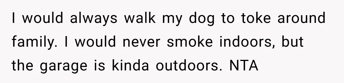 I would always walk my dog to toke around family. I would never smoke indoors, but the garage is kinda outdoors. NTA