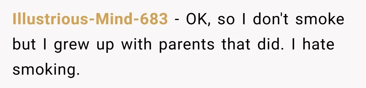 Illustrious-Mind-683 − OK, so I don't smoke but I grew up with parents that did. I hate smoking.