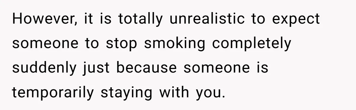 However, it is totally unrealistic to expect someone to stop smoking completely suddenly just because someone is temporarily staying with you.