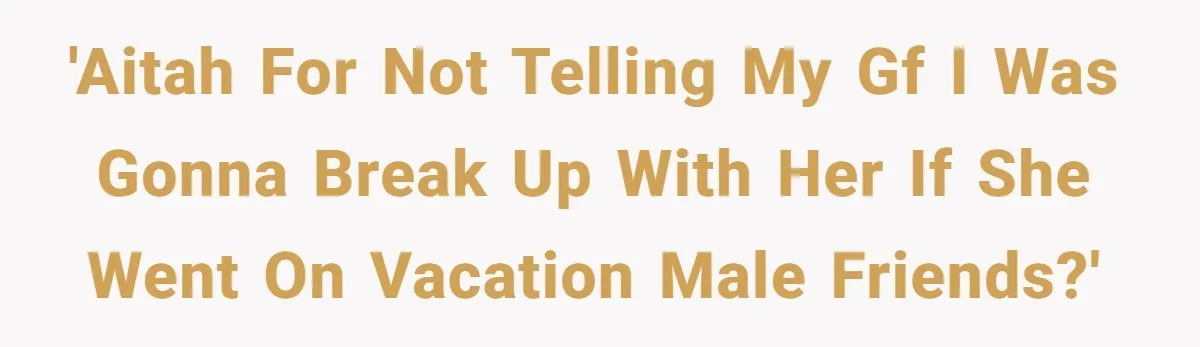 'AITAH for not telling my gf I was gonna break up with her if she went on vacation male friends?'
