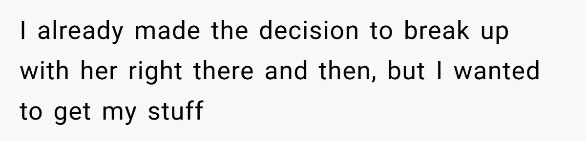 I already made the decision to break up with her right there and then, but I wanted to get my stuff