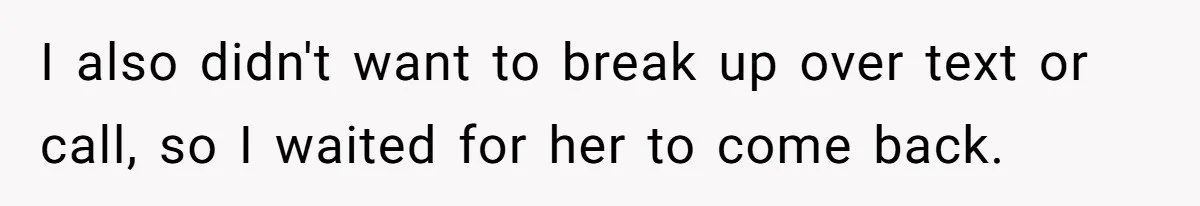 I also didn't want to break up over text or call, so I waited for her to come back.