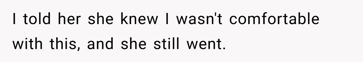 I told her she knew I wasn't comfortable with this, and she still went.