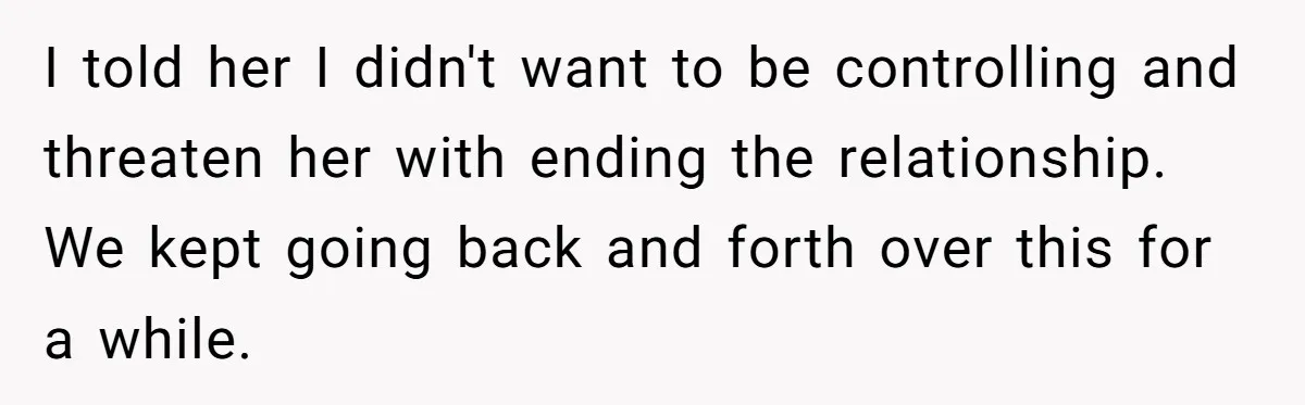 I told her I didn't want to be controlling and threaten her with ending the relationship. We kept going back and forth over this for a while.