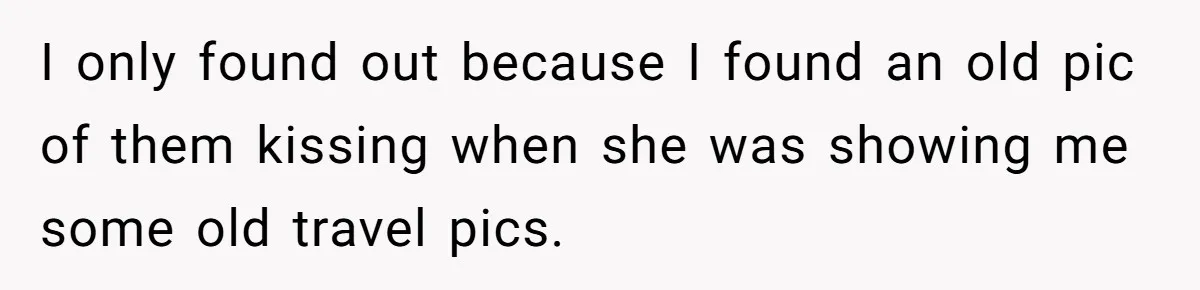 I only found out because I found an old pic of them kissing when she was showing me some old travel pics.