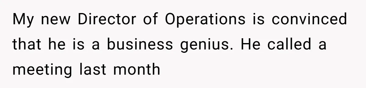 My new Director of Operations is convinced that he is a business genius. He called a meeting last month