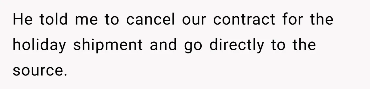 He told me to cancel our contract for the holiday shipment and go directly to the source.