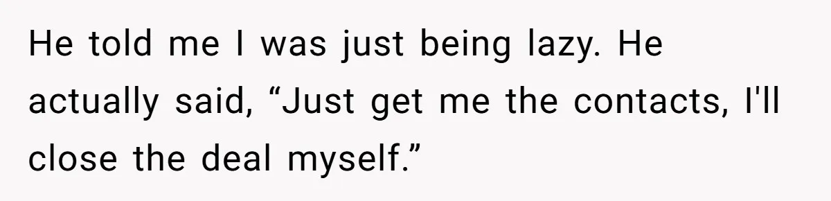 He told me I was just being lazy. He actually said, “Just get me the contacts, I'll close the deal myself.”