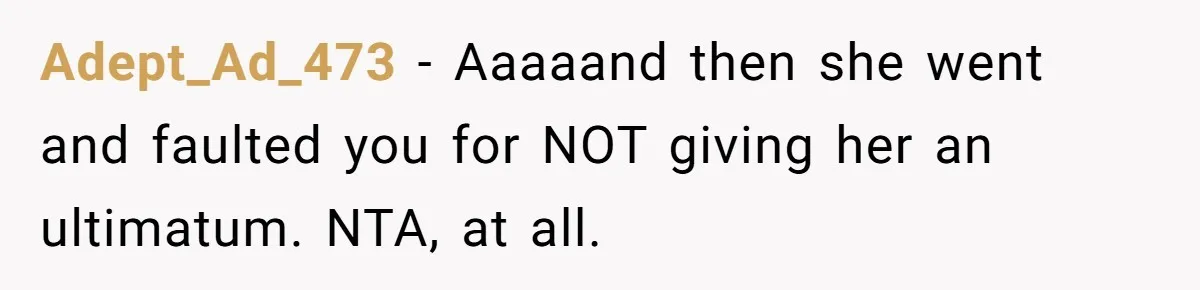 Adept_Ad_473 − Aaaaand then she went and faulted you for NOT giving her an ultimatum. NTA, at all.
