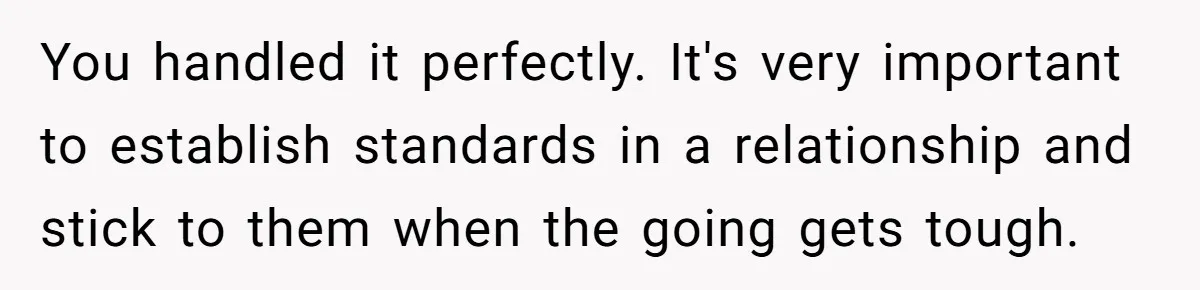 You handled it perfectly. It's very important to establish standards in a relationship and stick to them when the going gets tough.