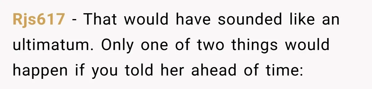 Rjs617 − That would have sounded like an ultimatum. Only one of two things would happen if you told her ahead of time: