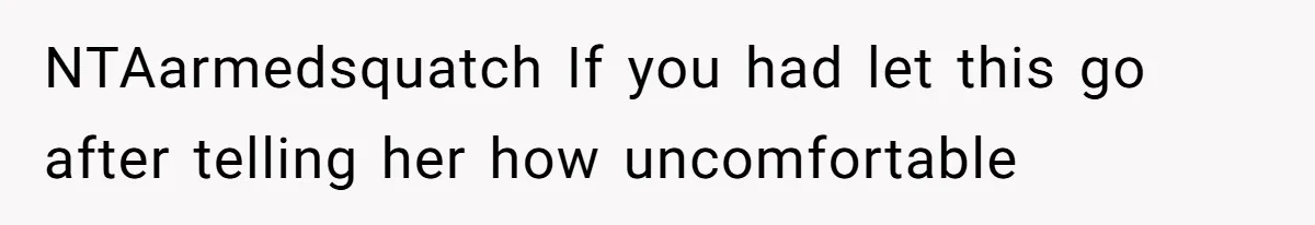 NTAarmedsquatch If you had let this go after telling her how uncomfortable