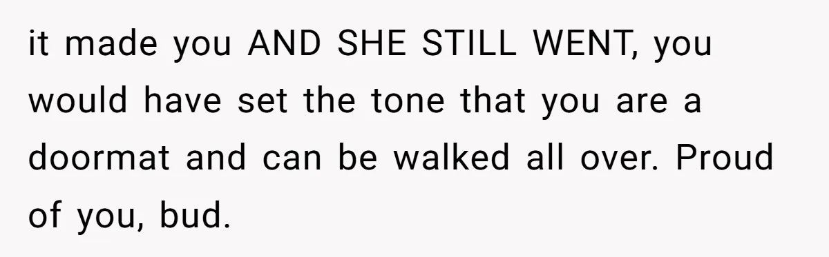 it made you AND SHE STILL WENT, you would have set the tone that you are a doormat and can be walked all over. Proud of you, bud.