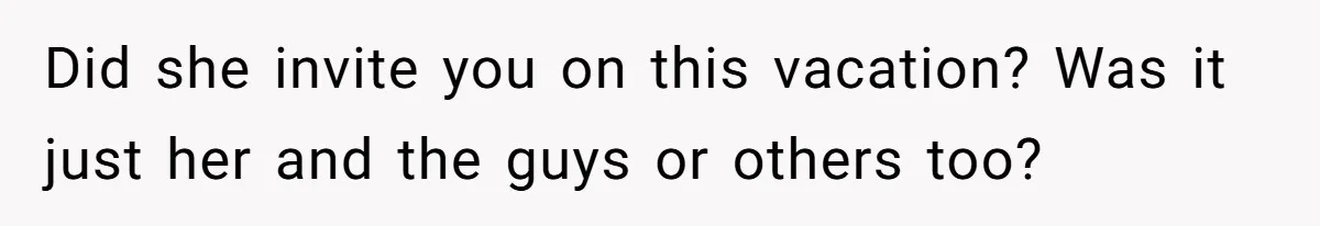 Did she invite you on this vacation? Was it just her and the guys or others too?