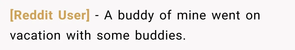 [Reddit User] − A buddy of mine went on vacation with some buddies.