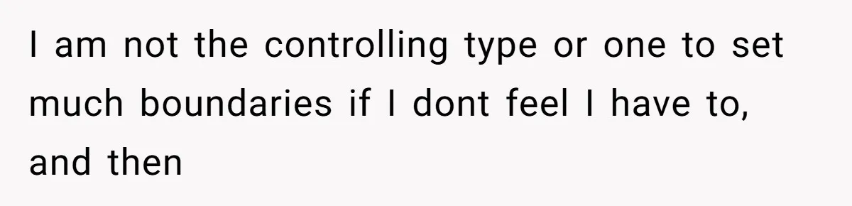 I am not the controlling type or one to set much boundaries if I dont feel I have to, and then