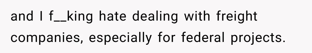 and I f__king hate dealing with freight companies, especially for federal projects.