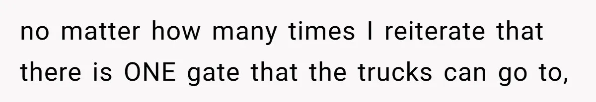 no matter how many times I reiterate that there is ONE gate that the trucks can go to,