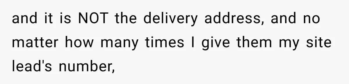 and it is NOT the delivery address, and no matter how many times I give them my site lead's number,