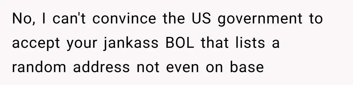 No, I can't convince the US government to accept your jankass BOL that lists a random address not even on base