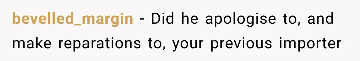bevelled_margin − Did he apologise to, and make reparations to, your previous importer