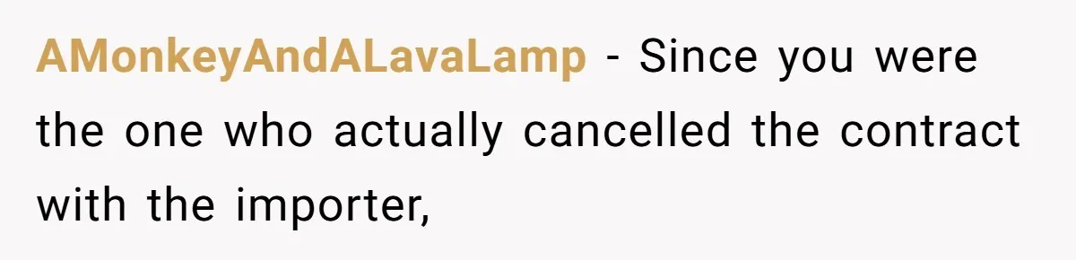 AMonkeyAndALavaLamp − Since you were the one who actually cancelled the contract with the importer,