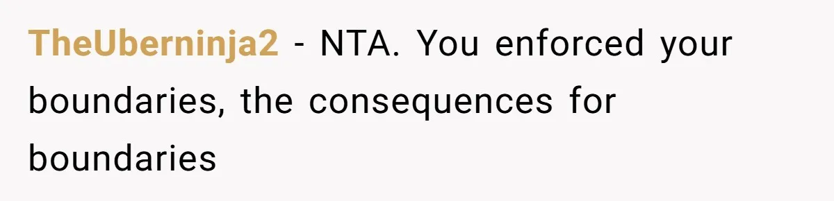 TheUberninja2 - NTA. You enforced your boundaries, the consequences for boundaries