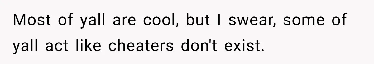 Most of yall are cool, but I swear, some of yall act like cheaters don't exist.
