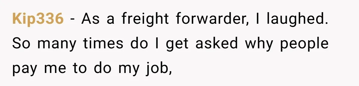 Kip336 − As a freight forwarder, I laughed. So many times do I get asked why people pay me to do my job,