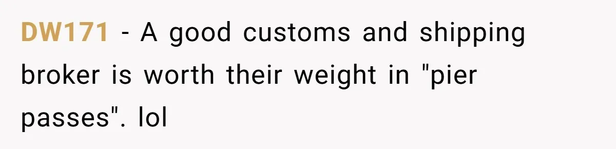 DW171 − A good customs and shipping broker is worth their weight in "pier passes". lol