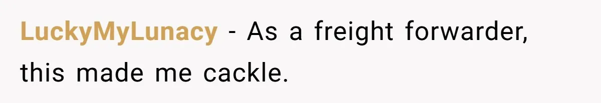 LuckyMyLunacy − As a freight forwarder, this made me cackle.