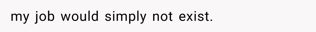my job would simply not exist.