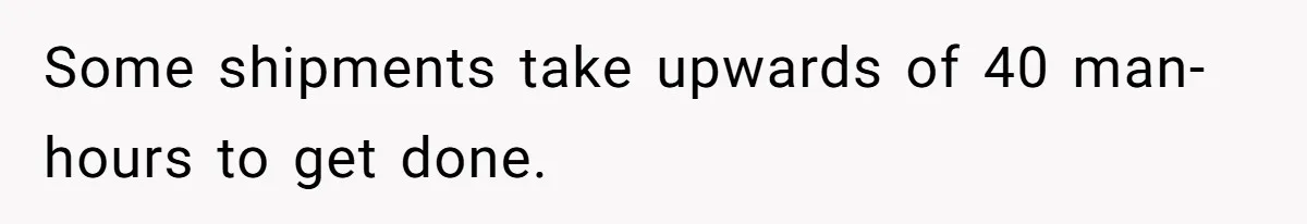 Some shipments take upwards of 40 man-hours to get done.
