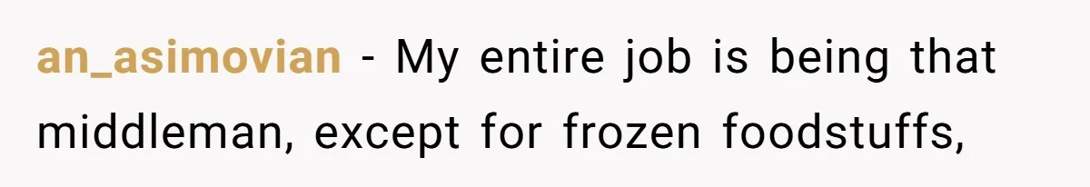 an_asimovian − My entire job is being that middleman, except for frozen foodstuffs,
