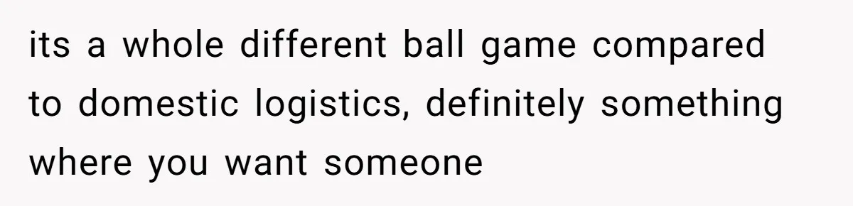 its a whole different ball game compared to domestic logistics, definitely something where you want someone