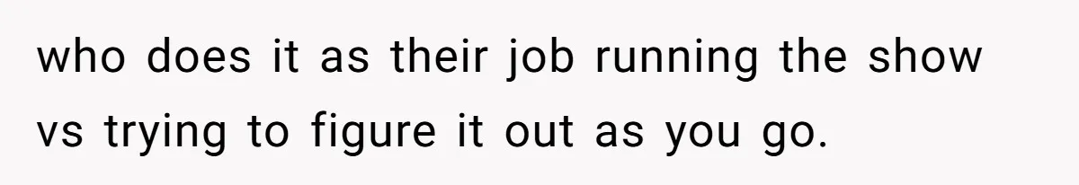who does it as their job running the show vs trying to figure it out as you go.