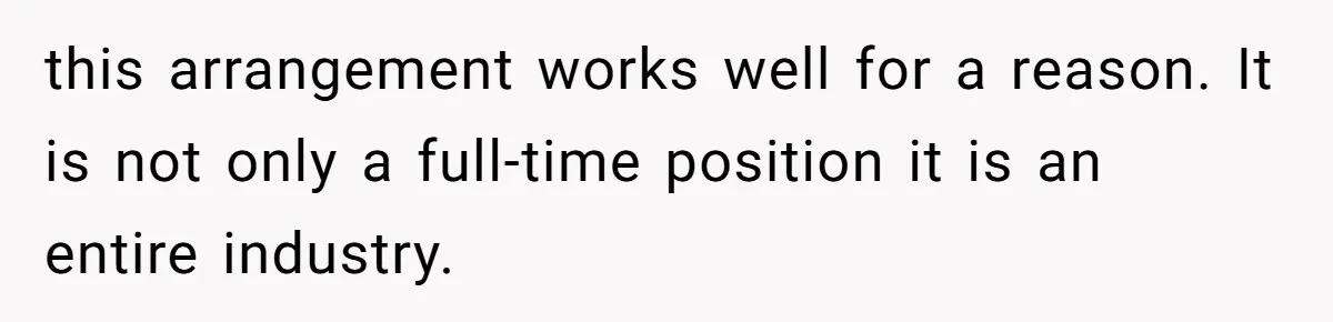this arrangement works well for a reason. It is not only a full-time position it is an entire industry.