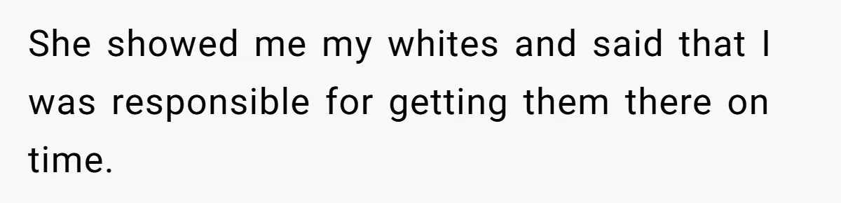 She showed me my whites and said that I was responsible for getting them there on time.