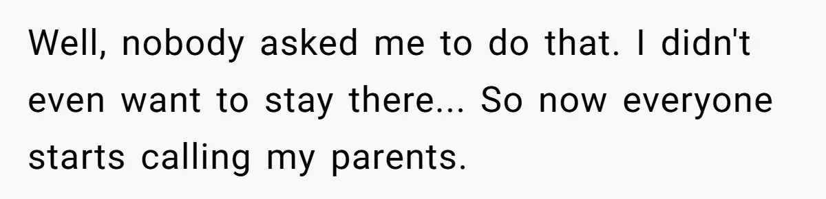 Well, nobody asked me to do that. I didn't even want to stay there... So now everyone starts calling my parents.
