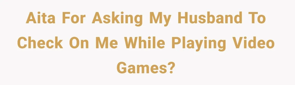 Woman Asks Gamer Husband To Check On Her Once A Night After She Falls Down Stairs, He Says She’s Overreacting AITA for asking my husband to check on me while playing video games?