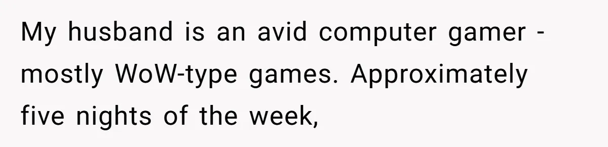 Woman Asks Gamer Husband To Check On Her Once A Night After She Falls Down Stairs, He Says She’s Overreacting My husband is an avid computer gamer - mostly WoW-type games. Approximately five nights of the week,