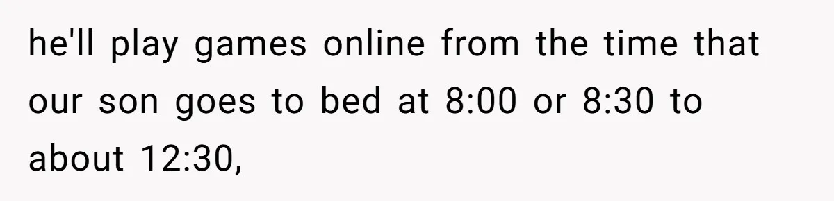 Woman Asks Gamer Husband To Check On Her Once A Night After She Falls Down Stairs, He Says She’s Overreacting he'll play games online from the time that our son goes to bed at 8:00 or 8:30 to about 12:30,