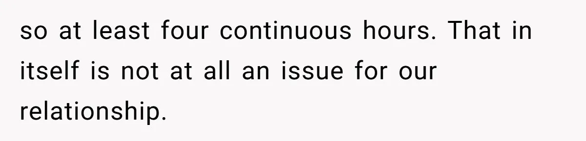 Woman Asks Gamer Husband To Check On Her Once A Night After She Falls Down Stairs, He Says She’s Overreacting so at least four continuous hours. That in itself is not at all an issue for our relationship.