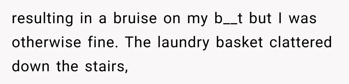Woman Asks Gamer Husband To Check On Her Once A Night After She Falls Down Stairs, He Says She’s Overreacting resulting in a bruise on my b__t but I was otherwise fine. The laundry basket clattered down the stairs,